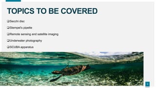 33
TOPICS TO BE COVERED
Secchi disc
Stempel’s pipette
Remote sensing and satellite imaging
Underwater photography
SCUBA apparatus
 
