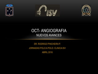 DR. RODRIGO PINCHEIRA P.
JORNADAS POLO A POLO. CLINICA ISV
ABRIL 2016
OCT- ANGIOGRAFIA
NUEVOS AVANCES