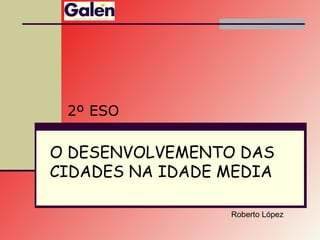 O DESENVOLVEMENTO DAS
CIDADES NA IDADE MEDIA
2º ESO
Roberto López
 