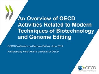 An Overview of OECD
Activities Related to Modern
Techniques of Biotechnology
and Genome Editing
OECD Conference on Genome Editing, June 2018
Presented by Peter Kearns on behalf of OECD
 