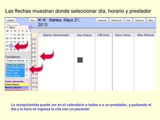 Las flechas muestran donde seleccionar día, horario y prestador
La recepcionista puede ver en el calendario a todos o a un prestador, y pulsando el
día y la hora se ingresa la cita con un paciente
 