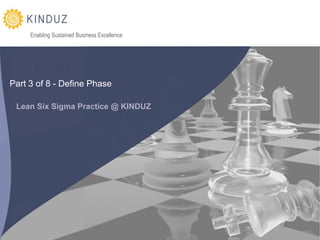 Enabling Sustained Business Excellence




      DEFINE
Part 3 of 8 - Define Phase

 Lean Six Sigma Practice @ KINDUZ




                                              Corporate Presentation | KINDUZ Business Consulting | http://www.kinduz.com/
 