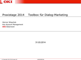 © Copyright 2013 Oki Europe Ltd CONFIDENTIAL
31.03.2014
Werner Wlaschek
Key Account Management
OKI Österreich
Praxistage 2014 Toolbox für Dialog-Marketing
 