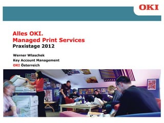Alles OKI.
Managed Print Services
Praxistage 2012
Werner Wlaschek
Key Account Management
OKI Österreich
 
