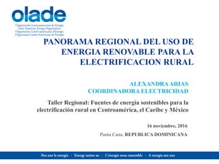 PANORAMA REGIONAL DEL USO DE
ENERGIA RENOVABLE PARA LA
ELECTRIFICACION RURAL
Taller Regional: Fuentes de energía sostenibles para la
electrificación rural en Centroamérica, el Caribe y México
ALEXANDRAARIAS
COORDINADORA ELECTRICIDAD
16 noviembre, 2016
Punta Cana, REPUBLICA DOMINICANA
 