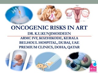 ONCOGENIC RISKS IN ART
DR. K.U.KUNJIMOIDEEN
ARMC IVF, KOZHIKODE, KERALA
BELHOUL HOSPITAL, DUBAI, UAE
PREMIUM CLINICS, DOHA, QATAR
 