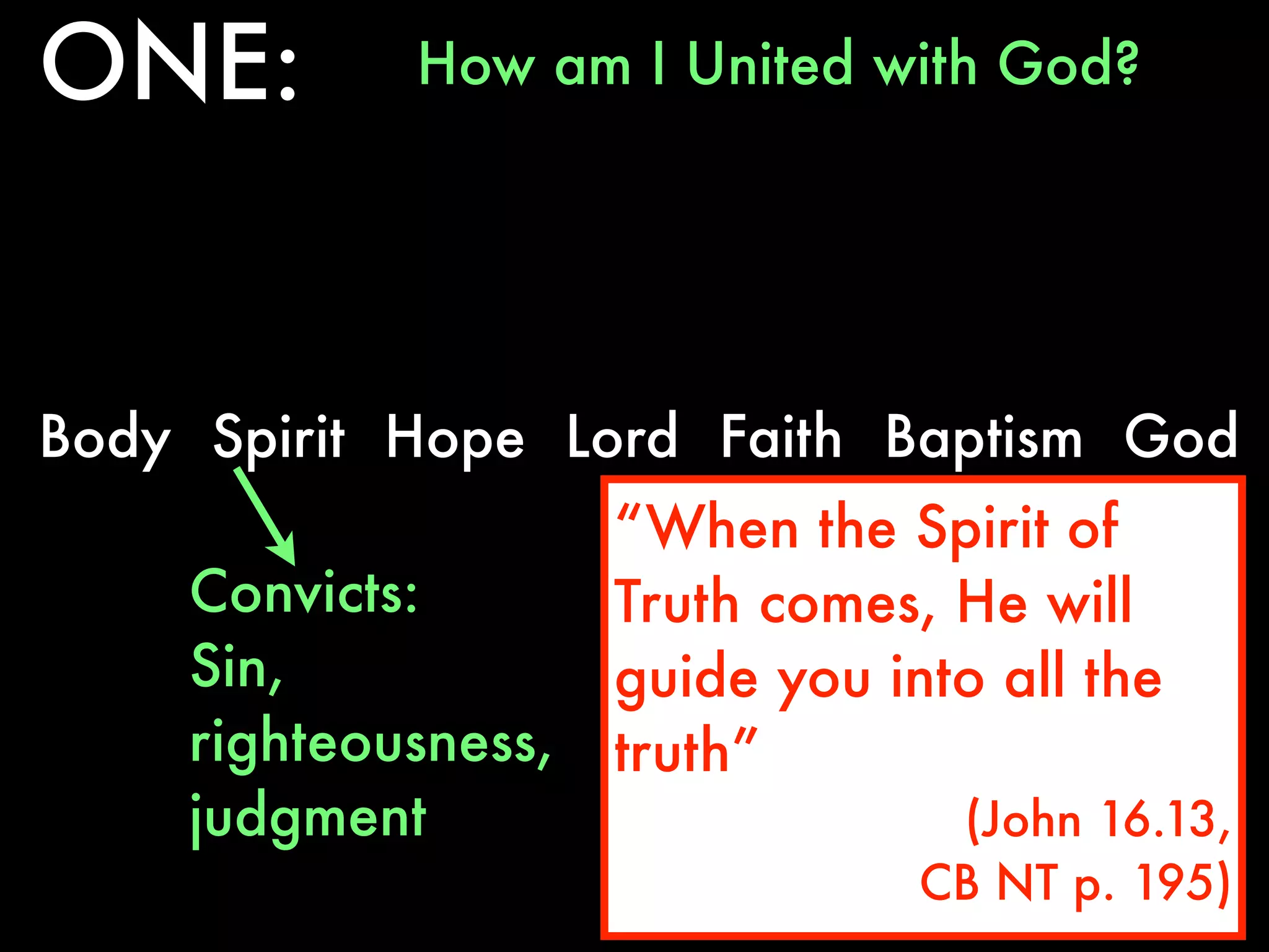 ONE:        How am I United with God?




Body Spirit Hope Lord Faith Baptism God
                     “When the Spirit of
    Convicts:        Truth comes, He will
    Sin,             guide you into all the
    righteousness,   truth”
    judgment                      (John 16.13,
                                 CB NT p. 195)
 