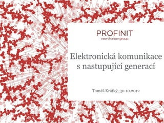 Elektronická komunikace
  s nastupující generací

     Tomáš Krátký, 30.10.2012
 