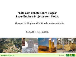 “Café com debate sobre Biogás”
Experiências e Projetos com biogás

O papel do biogás na Politica de meio ambiente


         Brasília, 05 de Junho de 2012.
 