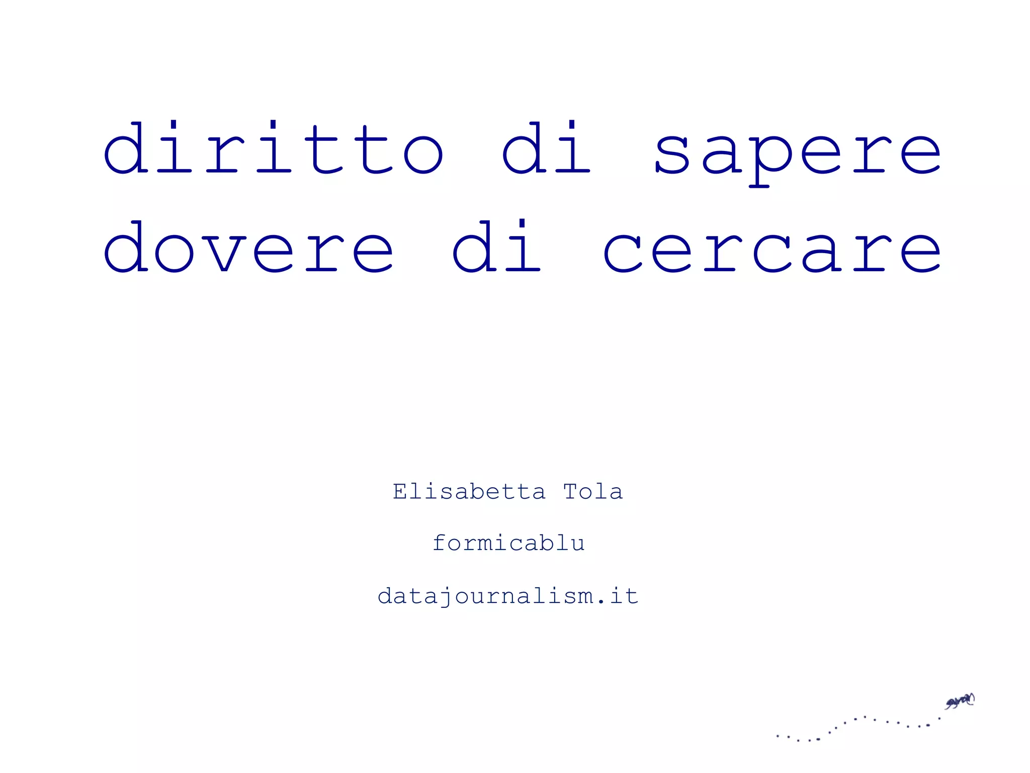 diritto di sapere 
dovere di cercare 
Elisabetta Tola 
formicablu 
datajournalism.it 
 