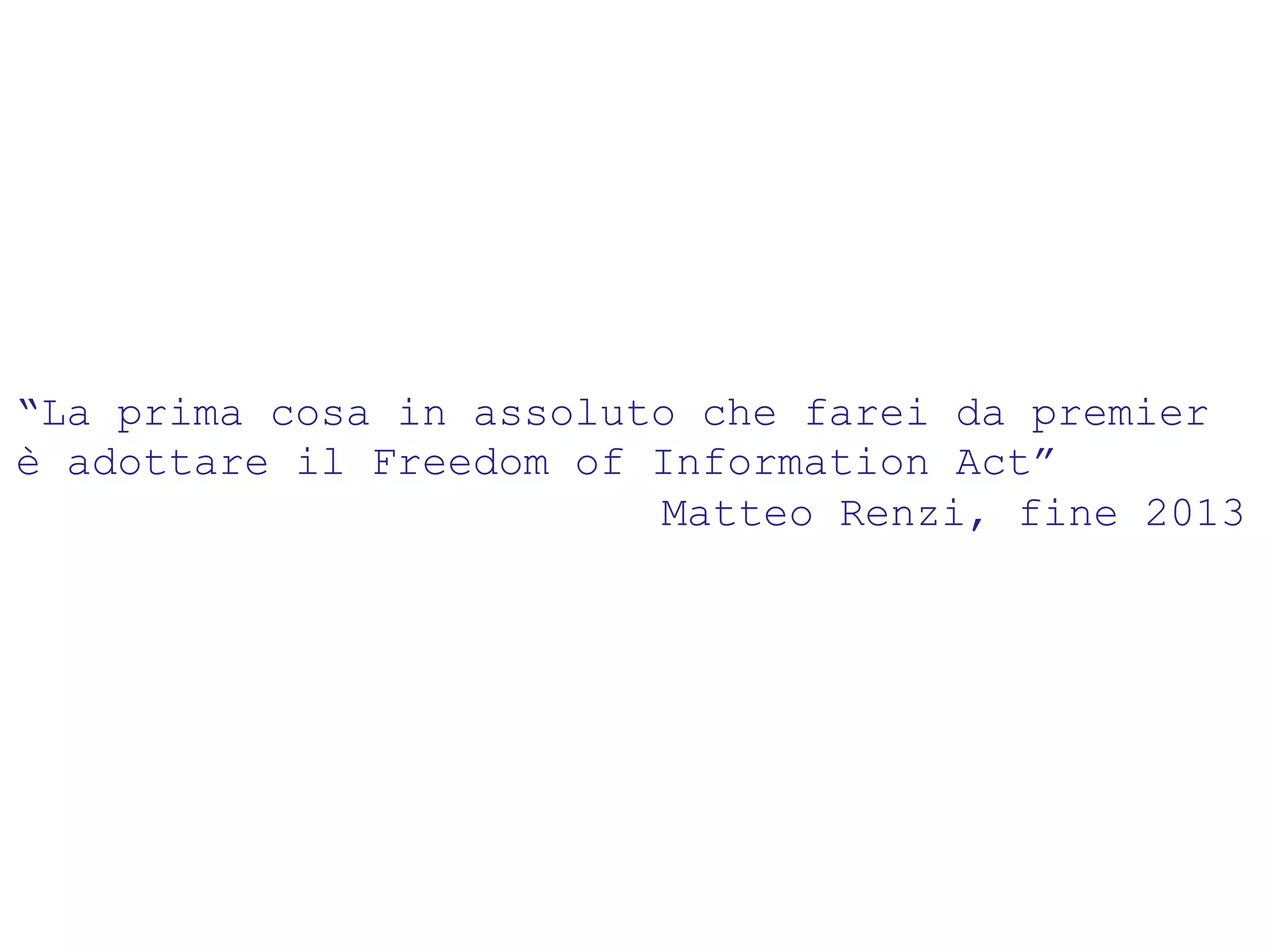 “La prima cosa in assoluto che farei da premier 
è adottare il Freedom of Information Act” 
Matteo Renzi, fine 2013 
 
