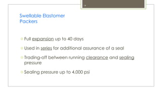 14
Swellable Elastomer
Packers
o Full expansion up to 40 days
o Used in series for additional assurance of a seal
o Trading-off between running clearance and sealing
pressure
o Sealing pressure up to 4,000 psi
 