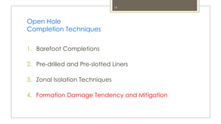 16
Open Hole
Completion Techniques
1. Barefoot Completions
2. Pre-drilled and Pre-slotted Liners
3. Zonal Isolation Techniques
4. Formation Damage Tendency and Mitigation
 