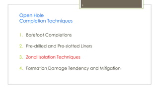 8
Open Hole
Completion Techniques
1. Barefoot Completions
2. Pre-drilled and Pre-slotted Liners
3. Zonal Isolation Techniques
4. Formation Damage Tendency and Mitigation
 