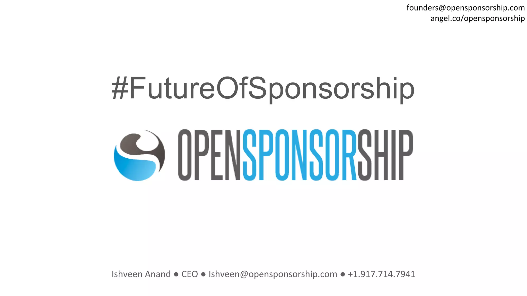 #FutureOfSponsorship
Ishveen Anand ● CEO ● Ishveen@opensponsorship.com ● +1.917.714.7941
founders@opensponsorship.com
angel.co/opensponsorship
 