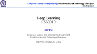 Computer Science and Engineering| Indian Institute of Technology Kharagpur
cse.iitkgp.ac.in
Deep Learning
CS60010
Abir Das
Computer Science and Engineering Department
Indian Institute of Technology Kharagpur
http://cse.iitkgp.ac.in/~adas/
 