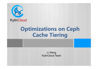 CKylinCloud
Optimizations on Ceph 
Cache TieringCache Tiering
Li Wang
KylinCloud Team
 