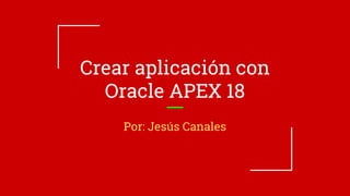 Crear aplicación con
Oracle APEX 18
Por: Jesús Canales
 