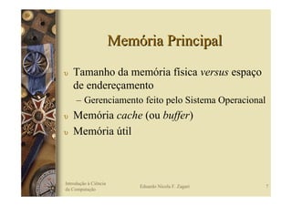 Memória Principal
υ   Tamanho da memória física versus espaço
    de endereçamento
     – Gerenciamento feito pelo Sistema Operacional
υ   Memória cache (ou buffer)
υ   Memória útil



Introdução à Ciência
                           Eduardo Nicola F. Zagari   7
da Computação
 