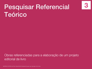 Pesquisar Referencial
Teórico
Obras referenciadas para a elaboração de um projeto
editorial de livro
MATERIAL DE APOIO da Profa. Claudia Bordin Rodrigues Se quiser usar, seja legal e cite a fonte.
3
 