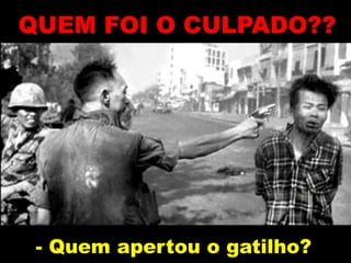 - Quem apertou o gatilho?
QUEM FOI O CULPADO??
 