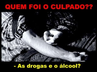 - As drogas e o álcool?
QUEM FOI O CULPADO??
 