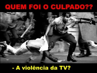- A violência da TV?
QUEM FOI O CULPADO??
 