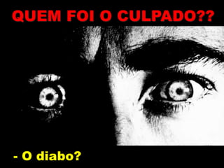 - O diabo?
QUEM FOI O CULPADO??
 