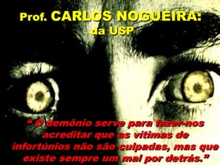 “ O demônio serve para fazer-nos
acreditar que as vítimas de
infortúnios não são culpadas, mas que
existe sempre um mal por detrás.”
Prof. CARLOS NOGUEIRA:
da USP
 