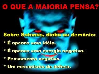 Sobre Satanás, diabo ou demônio:
* É apenas uma idéia.
* É apenas uma energia negativa.
* Pensamento negativo.
* Um mecanismo de defesa.
O QUE A MAIORIA PENSA?
 