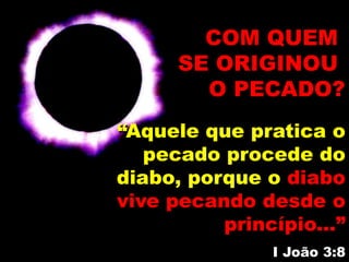 “Aquele que pratica o
pecado procede do
diabo, porque o diabo
vive pecando desde o
princípio...”
I João 3:8
COM QUEM
SE ORIGINOU
O PECADO?
 
