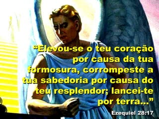 “Elevou-se o teu coração
por causa da tua
formosura, corrompeste a
tua sabedoria por causa do
teu resplendor; lancei-te
por terra...”
Ezequiel 28:17
 