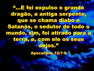 “...E foi expulso o grande
dragão, a antiga serpente,
que se chama diabo e
Satanás, o sedutor de todo o
mundo, sim, foi atirado para a
terra, e, com ele os seus
anjos.”
Apocalipse 12:7-9
 