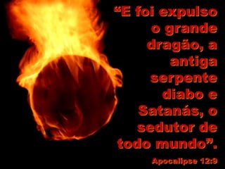 “E foi expulso
o grande
dragão, a
antiga
serpente
diabo e
Satanás, o
sedutor de
todo mundo”.
Apocalipse 12:9
 
