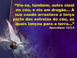 “Viu-se, também, outro sinal
no céu, e eis um dragão... A
sua cauda arrastava a terça
parte das estrelas do céu, as
quais lançou para a terra...”
Apocalipse 12:3,4
 