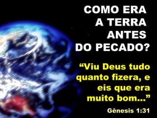 “Viu Deus tudo
quanto fizera, e
eis que era
muito bom...”
Gênesis 1:31
COMO ERA
A TERRA
ANTES
DO PECADO?
 