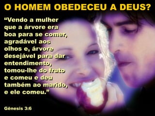 “Vendo a mulher
que a árvore era
boa para se comer,
agradável aos
olhos e, árvore
desejável para dar
entendimento,
tomou-lhe do fruto
e comeu e deu
também ao marido,
e ele comeu.”
Gênesis 3:6
O HOMEM OBEDECEU A DEUS?
 
