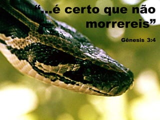 “...é certo que não
morrereis”
Gênesis 3:4
 