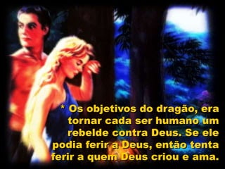 * Os objetivos do dragão, era
tornar cada ser humano um
rebelde contra Deus. Se ele
podia ferir a Deus, então tenta
ferir a quem Deus criou e ama.
 
