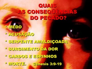 * MEDO
* ACUSAÇÃO
* SERPENTE AMALDIÇOADA
* SURGIMENTO DA DOR
* CARDOS E ESPINHOS
* MORTE. Gênesis 3:9-19
QUAIS
AS CONSEQÜÊNCIAS
DO PECADO?
 