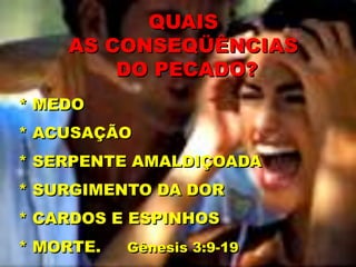* MEDO
* ACUSAÇÃO
* SERPENTE AMALDIÇOADA
* SURGIMENTO DA DOR
* CARDOS E ESPINHOS
* MORTE. Gênesis 3:9-19
QUAIS
AS CONSEQÜÊNCIAS
DO PECADO?
 