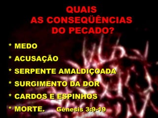 * MEDO
* ACUSAÇÃO
* SERPENTE AMALDIÇOADA
* SURGIMENTO DA DOR
* CARDOS E ESPINHOS
* MORTE. Gênesis 3:9-19
QUAIS
AS CONSEQÜÊNCIAS
DO PECADO?
 