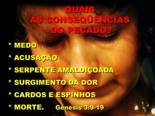 * MEDO
* ACUSAÇÃO
* SERPENTE AMALDIÇOADA
* SURGIMENTO DA DOR
* CARDOS E ESPINHOS
* MORTE. Gênesis 3:9-19
QUAIS
AS CONSEQÜÊNCIAS
DO PECADO?
 