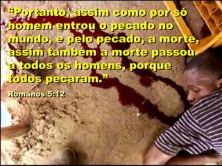 “Portanto, assim como por só
homem entrou o pecado no
mundo, e pelo pecado, a morte,
assim também a morte passou
a todos os homens, porque
todos pecaram.”
Romanos 5:12
 