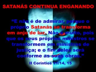 “E não é de admirar, porque o
próprio Satanás se transforma
em anjo de luz. Não é muito, pois
que os seus próprios ministros se
transformem em ministros de
justiça; e o fim deles será
conforme as suas obras.”
II Coríntios 11:14, 15
SATANÁS CONTINUA ENGANANDO
 