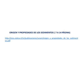ORIGEN Y PROPIEDADES DE LOS SEDIMENTOS ( 7 A 14 PÁGINA)
http://eias.utalca.cl/isi/publicaciones/unam/origen_y_propiedades_de_los_sediment
os.pdf
 