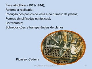 Fase sintética, (1912-1914);
Retorno à realidade;
Redução dos pontos de vista e do número de planos;
Formas simplificadas (sintéticas);
Cor vibrante;
Sobreposições e transparências de planos;
Picasso, Cadeira
HCA, Módulo 9, Curso de Turismo 22
 