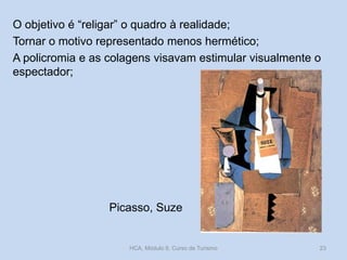 O objetivo é “religar” o quadro à realidade;
Tornar o motivo representado menos hermético;
A policromia e as colagens visavam estimular visualmente o
espectador;
Picasso, Suze
HCA, Módulo 9, Curso de Turismo 23
 