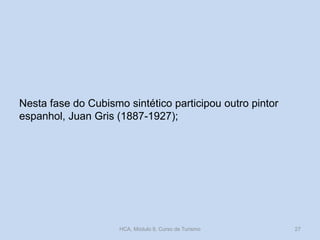 Nesta fase do Cubismo sintético participou outro pintor
espanhol, Juan Gris (1887-1927);
HCA, Módulo 9, Curso de Turismo 27
 