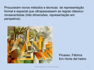 Procuraram novos métodos e técnicas de representação
formal e espacial que ultrapassassem as regras clássico-
renascentistas (três dimensões, representação em
perspetiva);
Picasso, Fábrica
Em Horta del hebro
HCA, Módulo 9, Curso de Turismo 3
 